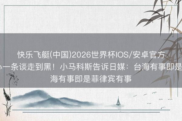 快乐飞艇(中国)2026世界杯IOS/安卓官方下载 铁了心一条谈走到黑！小马科斯告诉日媒：台海有事即是菲律宾有事