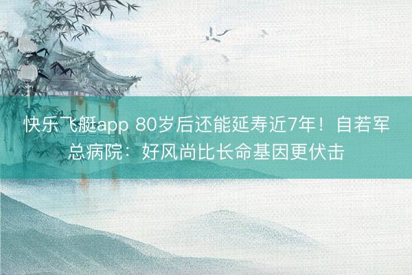 快乐飞艇app 80岁后还能延寿近7年！自若军总病院：好风尚比长命基因更伏击