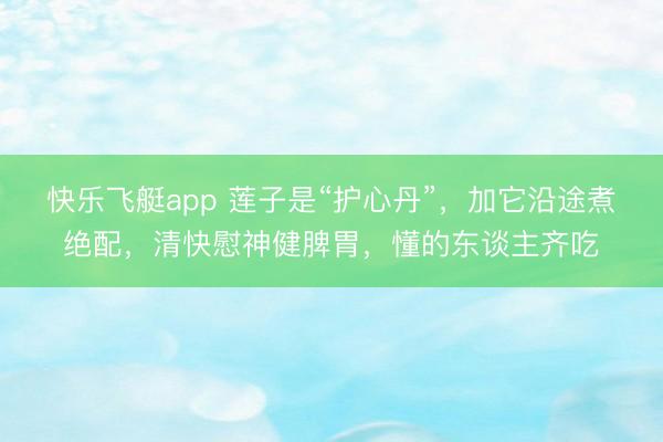 快乐飞艇app 莲子是“护心丹”，加它沿途煮绝配，清快慰神健脾胃，懂的东谈主齐吃