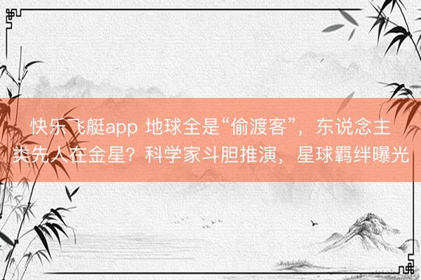 快乐飞艇app 地球全是“偷渡客”，东说念主类先人在金星？科学家斗胆推演，星球羁绊曝光