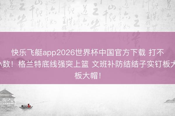 快乐飞艇app2026世界杯中国官方下载 打不了小数！格兰特底线强突上篮 文班补防结结子实钉板大帽！