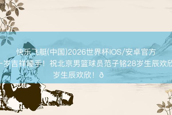 快乐飞艇(中国)2026世界杯IOS/安卓官方下载 新一岁吉祥唾手！祝北京男篮球员范子铭28岁生辰欢欣！🎂
