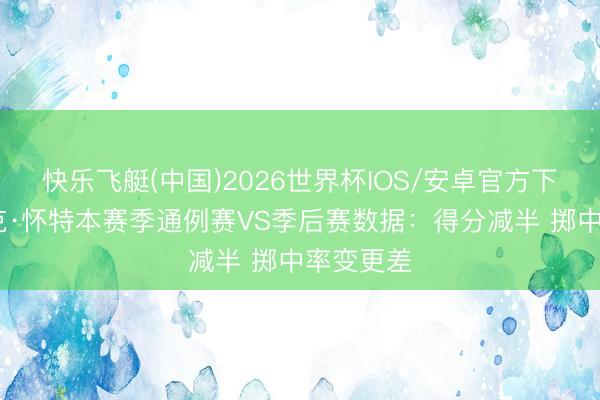 快乐飞艇(中国)2026世界杯IOS/安卓官方下载 德里克·怀特本赛季通例赛VS季后赛数据：得分减半 掷中率变更差