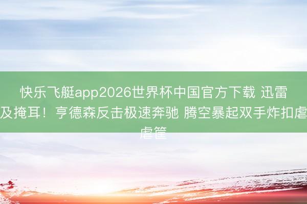 快乐飞艇app2026世界杯中国官方下载 迅雷不及掩耳！亨德森反击极速奔驰 腾空暴起双手炸扣虐筐