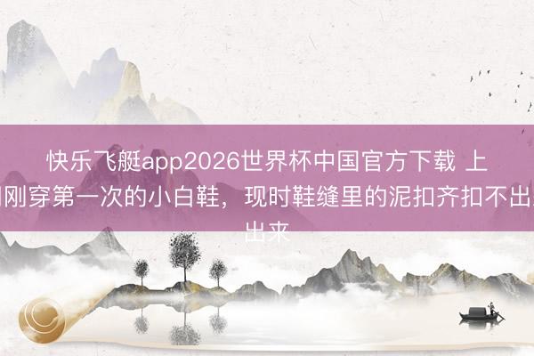 快乐飞艇app2026世界杯中国官方下载 上周刚穿第一次的小白鞋，现时鞋缝里的泥扣齐扣不出来