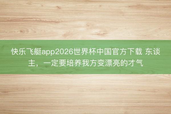 快乐飞艇app2026世界杯中国官方下载 东谈主，一定要培养我方变漂亮的才气