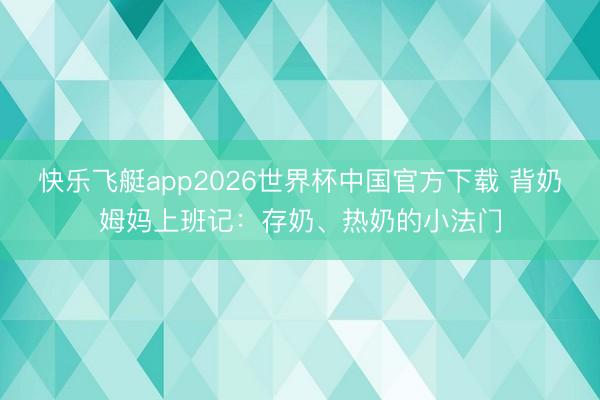 快乐飞艇app2026世界杯中国官方下载 背奶姆妈上班记：存奶、热奶的小法门