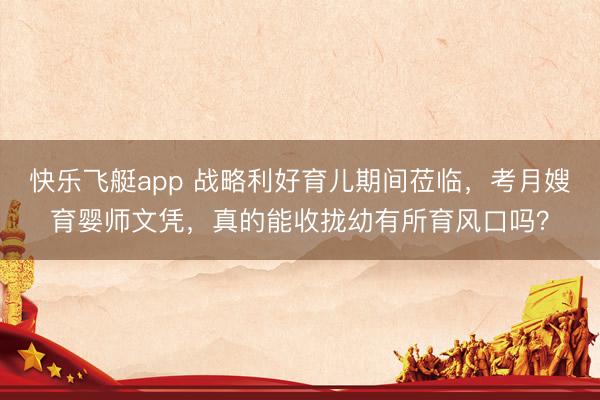 快乐飞艇app 战略利好育儿期间莅临，考月嫂育婴师文凭，真的能收拢幼有所育风口吗？