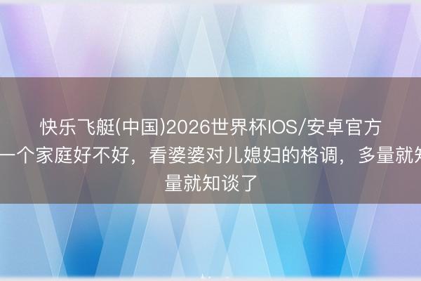 快乐飞艇(中国)2026世界杯IOS/安卓官方下载 一个家庭好不好,看婆婆对儿媳妇的格调,多量就知谈了