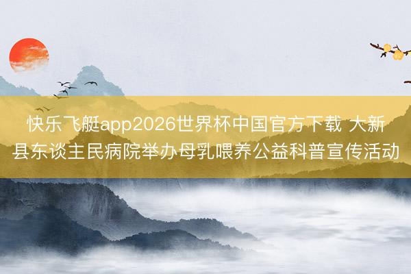 快乐飞艇app2026世界杯中国官方下载 大新县东谈主民病院举办母乳喂养公益科普宣传活动