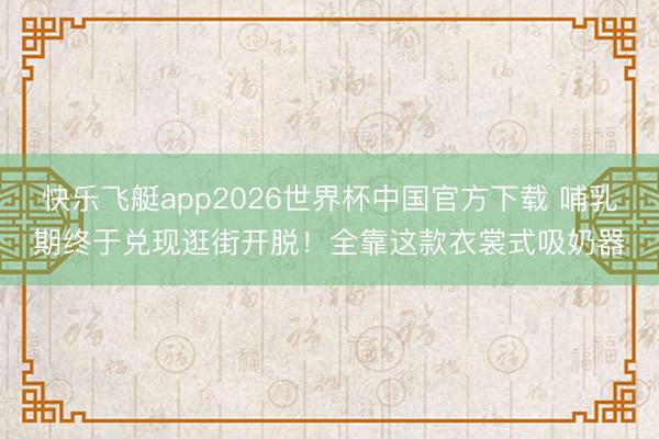快乐飞艇app2026世界杯中国官方下载 哺乳期终于兑现逛街开脱!全靠这款衣裳式吸奶器