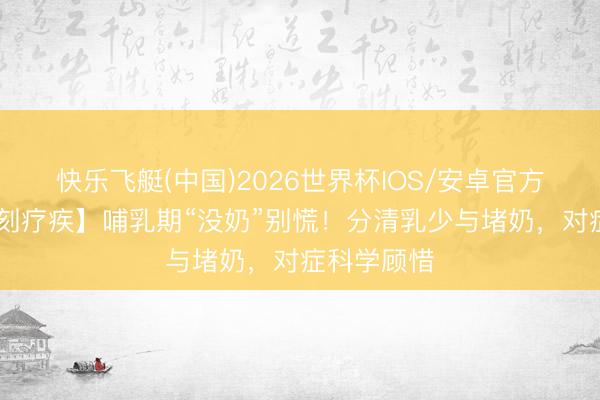 快乐飞艇(中国)2026世界杯IOS/安卓官方下载 【时刻疗疾】哺乳期“没奶”别慌！分清乳少与堵奶，对症科学顾惜