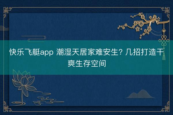 快乐飞艇app 潮湿天居家难安生? 几招打造干爽生存空间