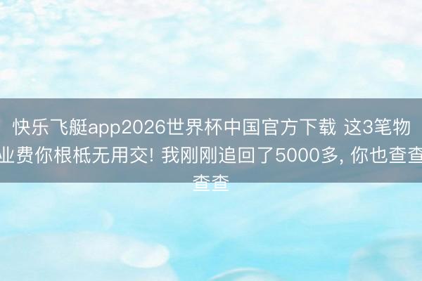 快乐飞艇app2026世界杯中国官方下载 这3笔物业费你根柢无用交! 我刚刚追回了5000多， 你也查查