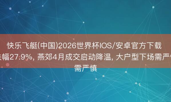 快乐飞艇(中国)2026世界杯IOS/安卓官方下载 跌幅27.9%， 燕郊4月成交启动降温， 大户型下场需严慎