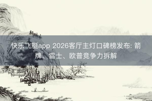 快乐飞艇app 2026客厅主灯口碑榜发布: 箭牌、雷士、欧普竞争力拆解