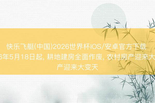 快乐飞艇(中国)2026世界杯IOS/安卓官方下载 2026年5月18日起， 耕地建房全面作废， 农村房产迎来大变天