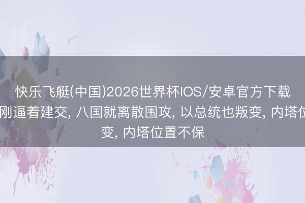 快乐飞艇(中国)2026世界杯IOS/安卓官方下载 特朗普刚逼着建交, 八国就离散围攻, 以总统也叛变, 内塔位置不保