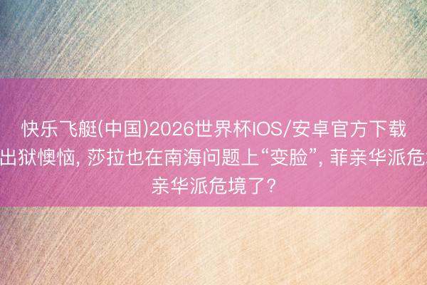 快乐飞艇(中国)2026世界杯IOS/安卓官方下载 老杜出狱懊恼， 莎拉也在南海问题上“变脸”， 菲亲华派危境了?