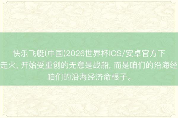 快乐飞艇(中国)2026世界杯IOS/安卓官方下载 中日若走火， 开始受重创的无意是战船， 而是咱们的沿海经济命根子。