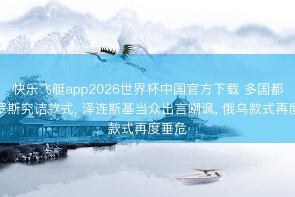 快乐飞艇app2026世界杯中国官方下载 多国都聚俄罗斯究诘款式， 泽连斯基当众出言嘲讽， 俄乌款式再度垂危