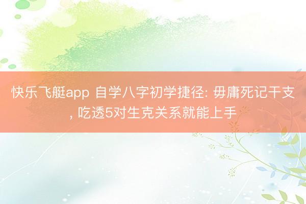 快乐飞艇app 自学八字初学捷径: 毋庸死记干支， 吃透5对生克关系就能上手