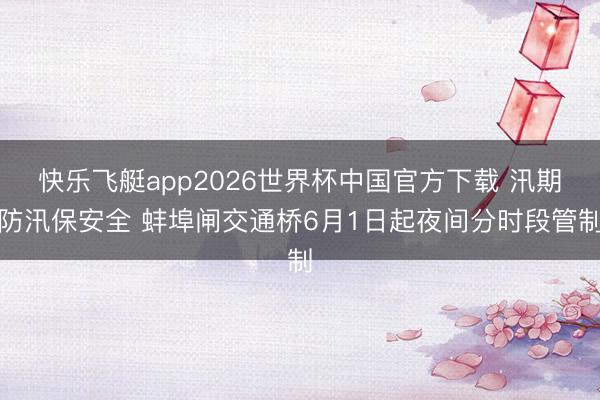 快乐飞艇app2026世界杯中国官方下载 汛期防汛保安全 蚌埠闸交通桥6月1日起夜间分时段管制