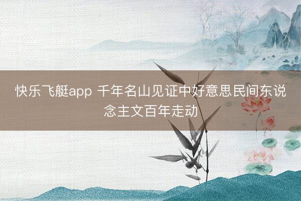 快乐飞艇app 千年名山见证中好意思民间东说念主文百年走动