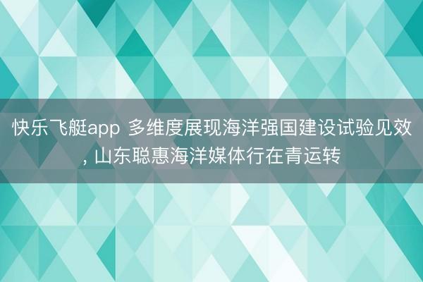 快乐飞艇app 多维度展现海洋强国建设试验见效， 山东聪惠海洋媒体行在青运转