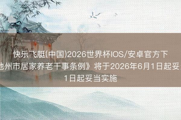 快乐飞艇(中国)2026世界杯IOS/安卓官方下载 《池州市居家养老干事条例》将于2026年6月1日起妥当实施