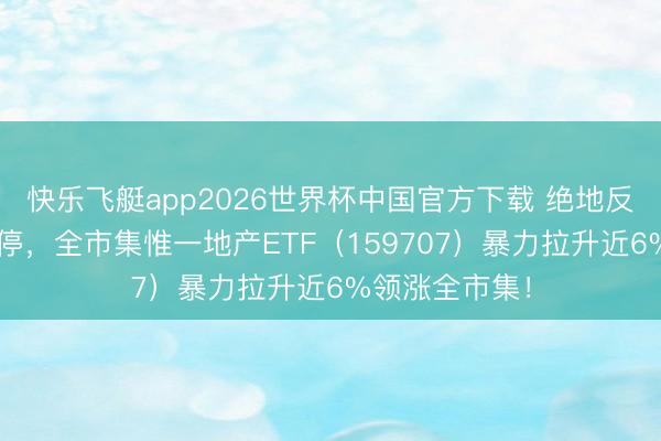 快乐飞艇app2026世界杯中国官方下载 绝地反击！万科A涨停，全市集惟一地产ETF（159707）暴力拉升近6%领涨全市集！