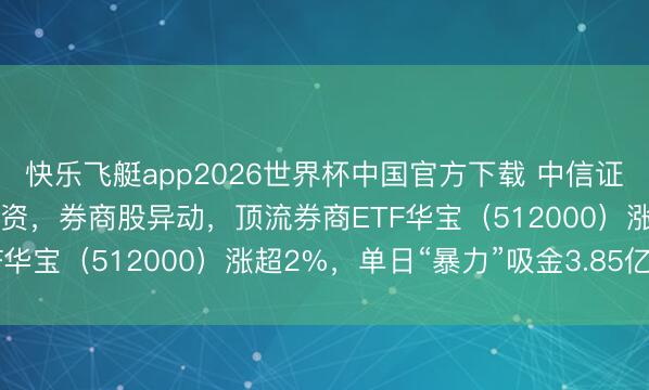 快乐飞艇app2026世界杯中国官方下载 中信证券获大推进160亿元增资，券商股异动，顶流券商ETF华宝（512000）涨超2%，单日“暴力”吸金3.85亿元