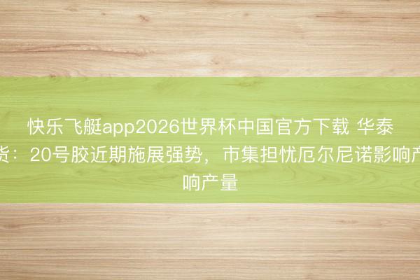 快乐飞艇app2026世界杯中国官方下载 华泰期货：20号胶近期施展强势，市集担忧厄尔尼诺影响产量