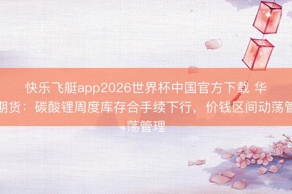 快乐飞艇app2026世界杯中国官方下载 华泰期货:碳酸锂周度库存合手续下行,价钱区间动荡管理