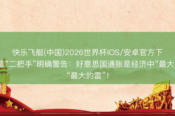 快乐飞艇(中国)2026世界杯IOS/安卓官方下载 高盛“二把手”明确警告：好意思国通胀是经济中“最大的雷”！