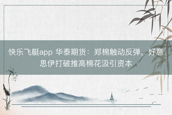 快乐飞艇app 华泰期货：郑棉触动反弹，好意思伊打破推高棉花汲引资本