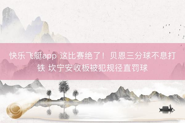 快乐飞艇app 这比赛绝了！贝恩三分球不息打铁 坎宁安收板被犯规径直罚球