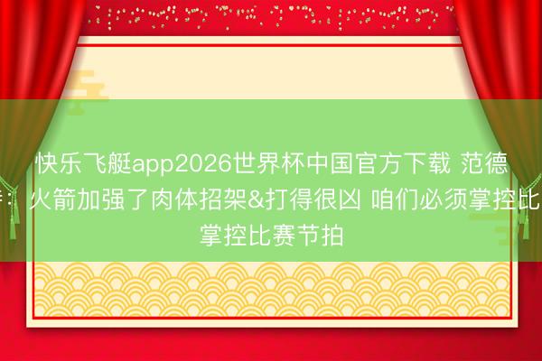 快乐飞艇app2026世界杯中国官方下载 范德比尔特：火箭加强了肉体招架&打得很凶 咱们必须掌控比赛节拍