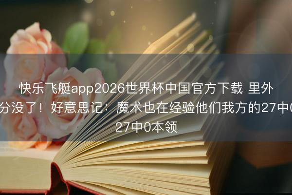 快乐飞艇app2026世界杯中国官方下载 里外里30分没了!好意思记:魔术也在经验他们我方的27中0本领