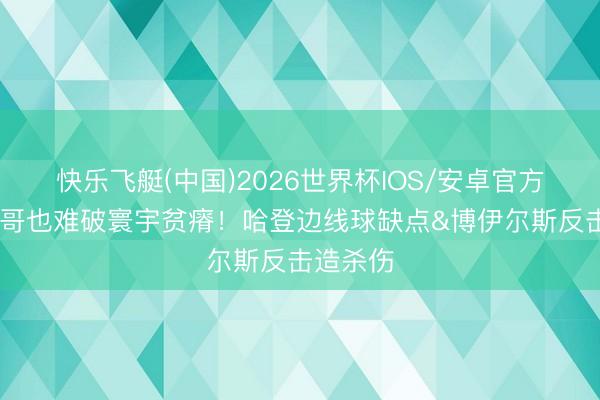 快乐飞艇(中国)2026世界杯IOS/安卓官方下载 登哥也难破寰宇贫瘠！哈登边线球缺点&博伊尔斯反击造杀伤