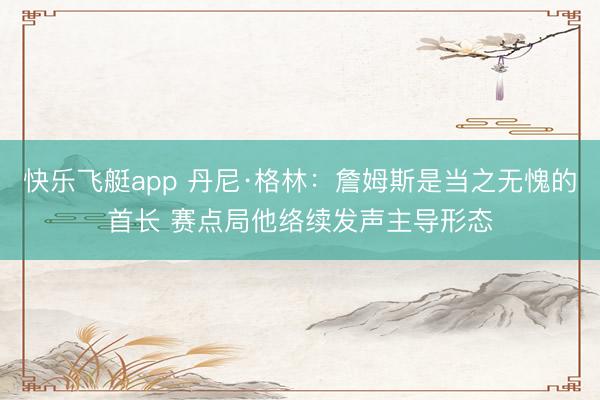 快乐飞艇app 丹尼·格林:詹姆斯是当之无愧的首长 赛点局他络续发声主导形态