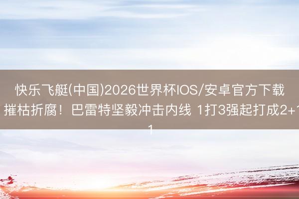快乐飞艇(中国)2026世界杯IOS/安卓官方下载 摧枯折腐！巴雷特坚毅冲击内线 1打3强起打成2+1