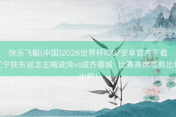 快乐飞艇(中国)2026世界杯IOS/安卓官方下载 辽宁铁东说念主楠波湾vs成齐蓉城  比赛高燃混剪出炉！