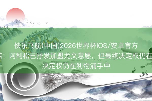 快乐飞艇(中国)2026世界杯IOS/安卓官方下载 罗马诺:阿利松已抒发加盟尤文意愿,但最终决定权仍在利物浦手中