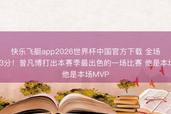 快乐飞艇app2026世界杯中国官方下载 全场砍下23分！曾凡博打出本赛季最出色的一场比赛 他是本场MVP