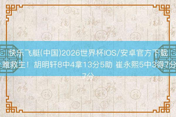 快乐飞艇(中国)2026世界杯IOS/安卓官方下载 难救主！胡明轩8中4拿13分5助 崔永熙5中3得7分