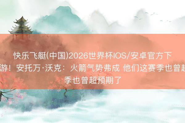 快乐飞艇(中国)2026世界杯IOS/安卓官方下载 首轮游！安托万·沃克：火箭气势弗成 他们这赛季也曾超预期了