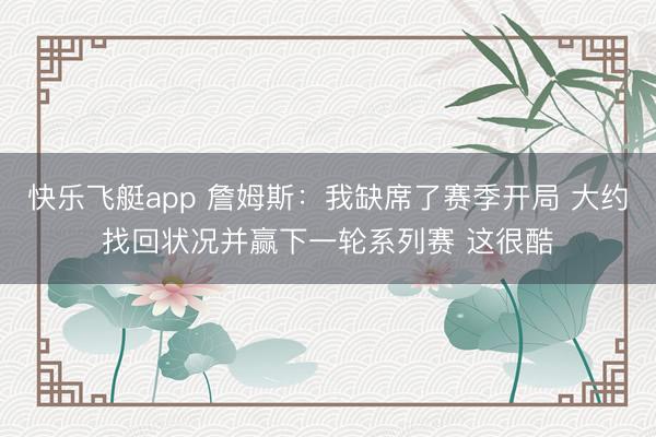 快乐飞艇app 詹姆斯：我缺席了赛季开局 大约找回状况并赢下一轮系列赛 这很酷