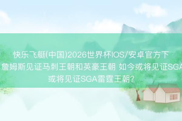 快乐飞艇(中国)2026世界杯IOS/安卓官方下载 ESPN：詹姆斯见证马刺王朝和英豪王朝 如今或将见证SGA雷霆王朝？
