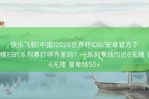 快乐飞艇(中国)2026世界杯IOS/安卓官方下载 老詹被横扫的系列赛打得齐差吗？一系列赛场均近6无理 曾单场50+